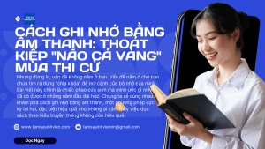 Cách Ghi Nhớ Bằng Âm Thanh Thoát Kiếp Não Cá Vàng Mùa Thi Cử